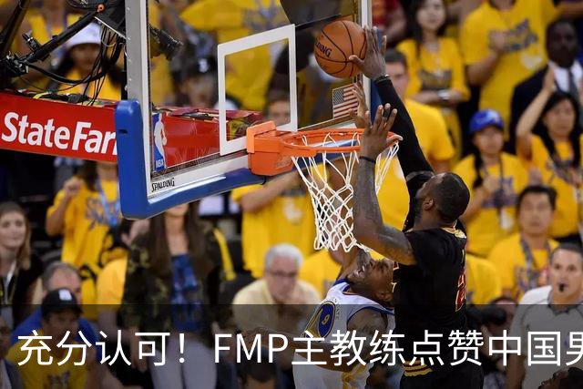 充分认可！FMP主教练点赞中国男篮1人，并伸出了橄榄枝